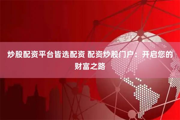 炒股配资平台皆选配资 配资炒股门户:开启您的财富之路