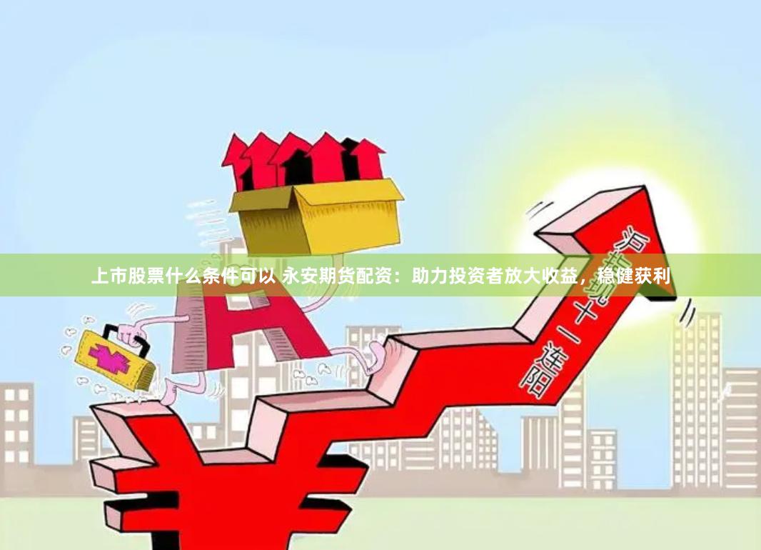 上市股票什么条件可以 永安期货配资:助力投资者放大收益,稳健