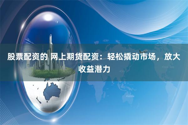 股票配资的 网上期货配资:轻松撬动市场,放大收益潜力