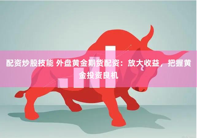 配资炒股技能 外盘黄金期货配资:放大收益,把握黄金投资良机
