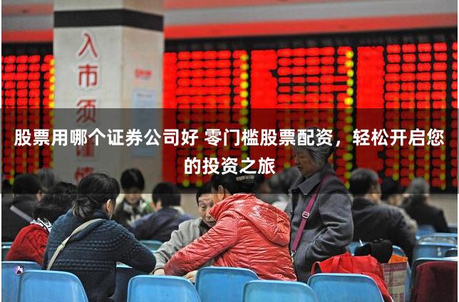 股票用哪个证券公司好 零门槛股票配资,轻松开启您的投资之旅