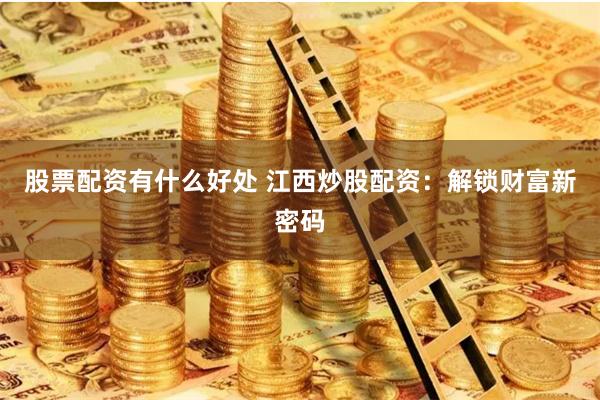 股票配资有什么好处 江西炒股配资:解锁财富新密码