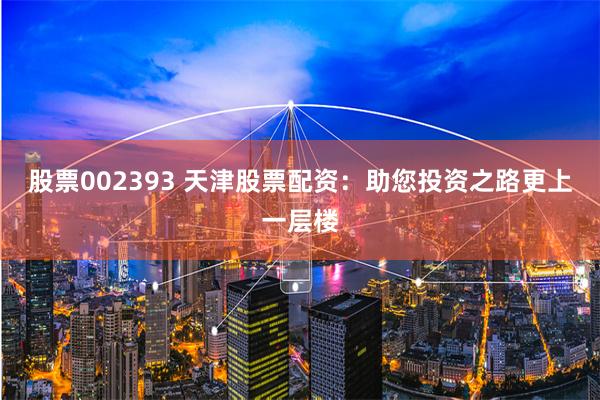 股票002393 天津股票配资:助您投资之路更上一层楼