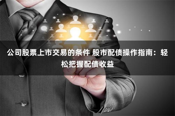 公司股票上市交易的条件 股市配债操作指南:轻松把握配债收益