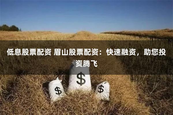 低息股票配资 眉山股票配资:快速融资,助您投资腾飞