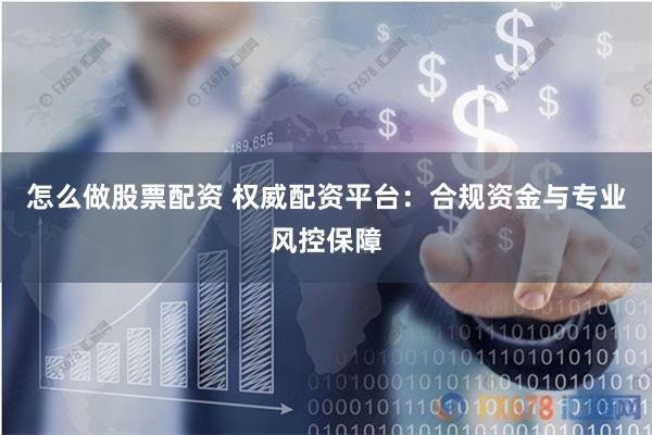 怎么做股票配资 权威配资平台:合规资金与专业风控保障