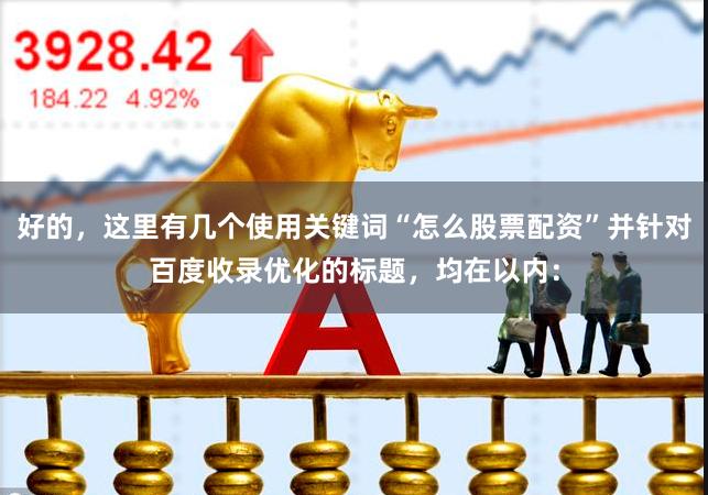 好的，这里有几个使用关键词“怎么股票配资”并针对百度收录优化