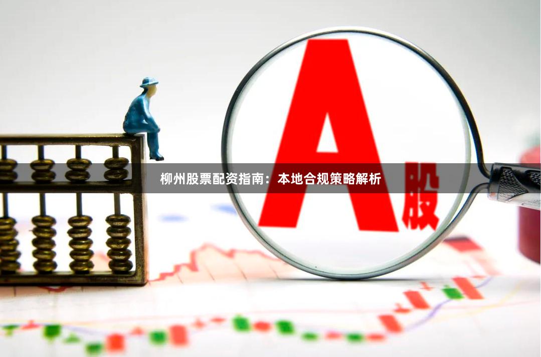 柳州股票配资指南：本地合规策略解析