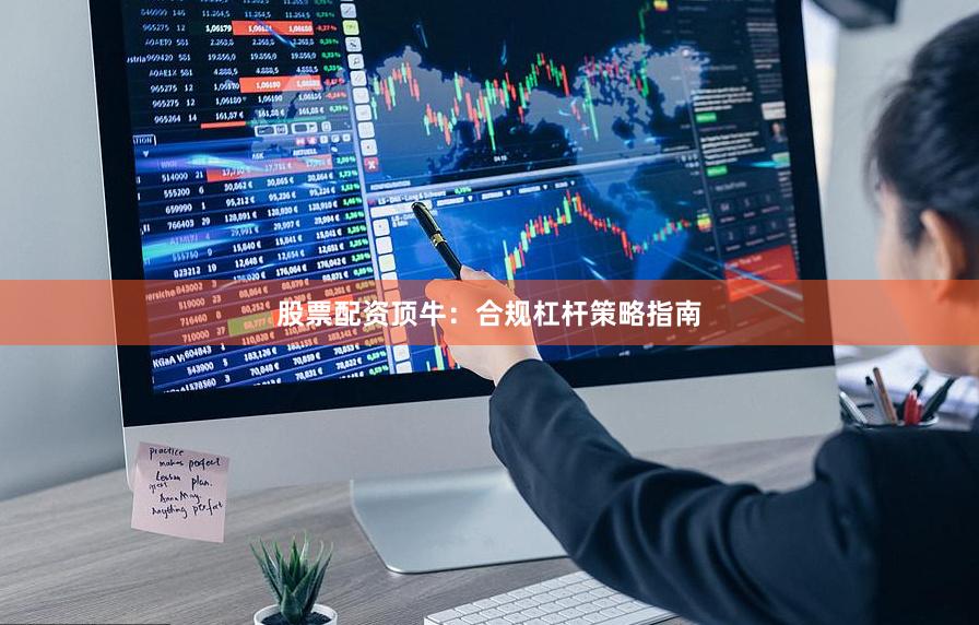 股票配资顶牛：合规杠杆策略指南