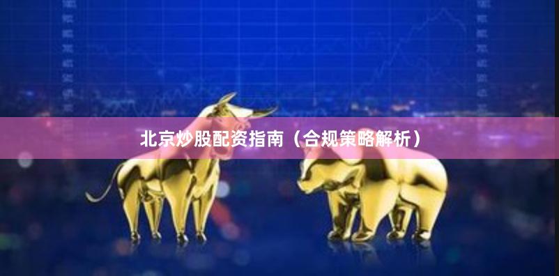 北京炒股配资指南（合规策略解析）