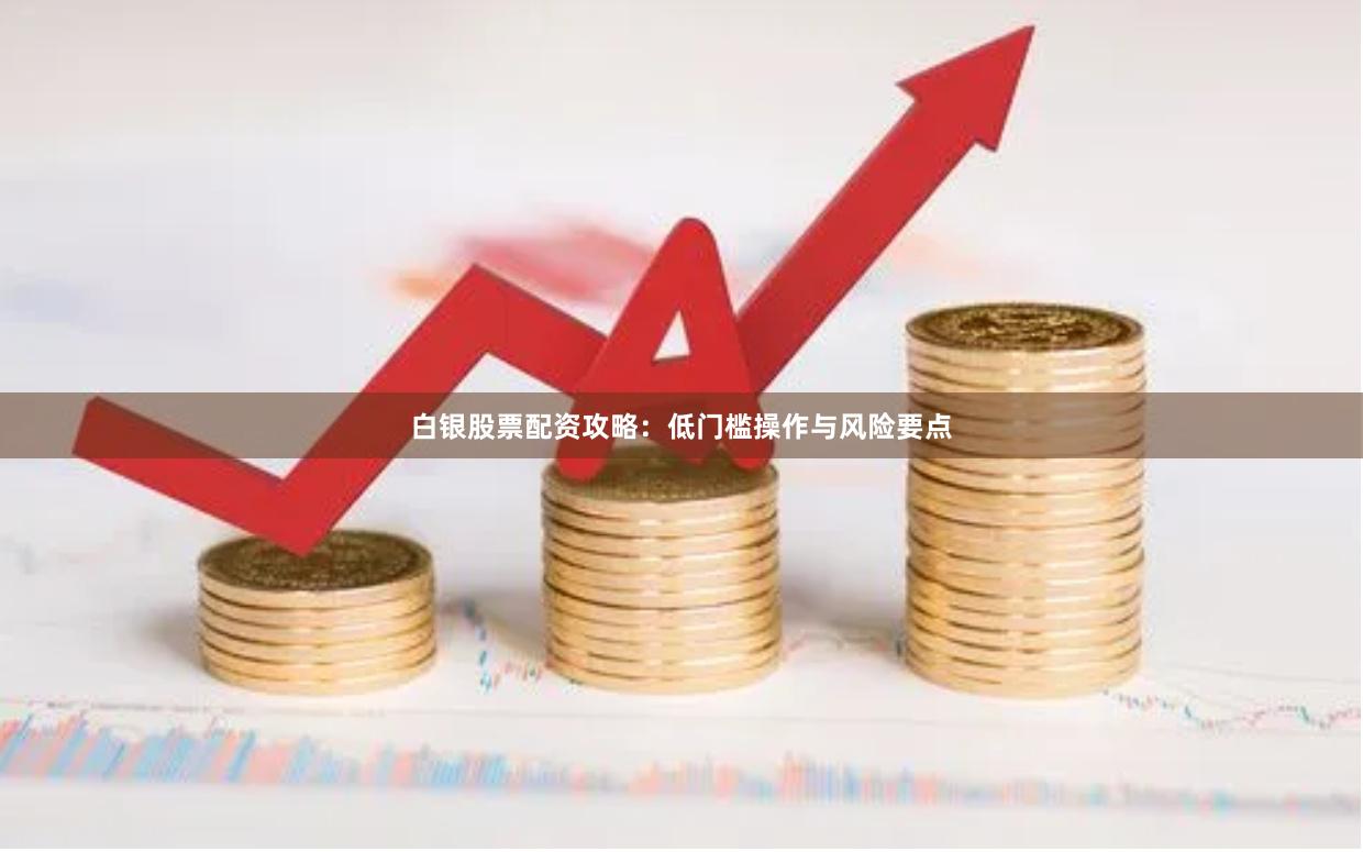 白银股票配资攻略：低门槛操作与风险要点